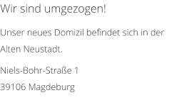 Wir sind umgezogen!  Unser neues Domizil befindet sich in der Alten Neustadt.  Niels-Bohr-Strae 1 39106 Magdeburg