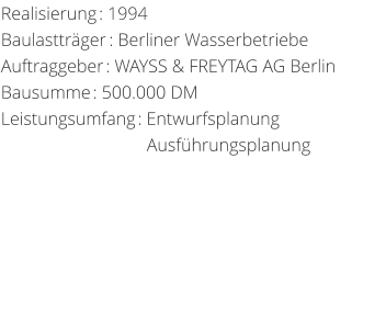Realisierung: 1994 Baulasttrger: Berliner WasserbetriebeAuftraggeber: WAYSS & FREYTAG AG BerlinBausumme: 500.000 DM Leistungsumfang: Entwurfsplanung                                 Ausfhrungsplanung