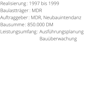 Realisierung: 1997 bis 1999 Baulasttrger: MDRAuftraggeber: MDR, NeubauintendanzBausumme: 850.000 DM Leistungsumfang: Ausfhrungsplanung                                 Bauberwachung