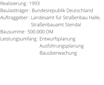 Realisierung: 1993 Baulasttrger: Bundesrepublik DeutschlandAuftraggeber: Landesamt fr Straenbau Halle,                            Straenbauamt StendalBausumme: 500.000 DM Leistungsumfang: Entwurfsplanung                                 Ausfhrungsplanung                                 Bauberwachung