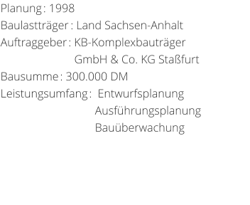 Planung: 1998 Baulasttrger: Land Sachsen-AnhaltAuftraggeber: KB-Komplexbautrger                          GmbH & Co. KG Stafurt  Bausumme: 300.000 DM Leistungsumfang:  Entwurfsplanung                                 Ausfhrungsplanung                                 Bauberwachung