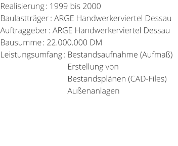 Realisierung: 1999 bis 2000 Baulasttrger: ARGE Handwerkerviertel DessauAuftraggeber: ARGE Handwerkerviertel Dessau Bausumme: 22.000.000 DM Leistungsumfang: Bestandsaufnahme (Aufma)                                 Erstellung von                                  Bestandsplnen (CAD-Files)                                  Auenanlagen