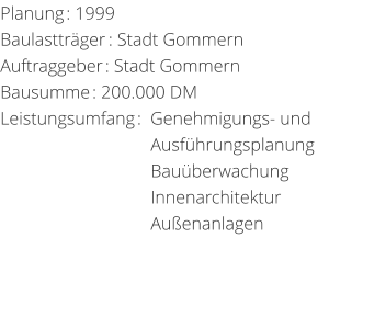 Planung: 1999 Baulasttrger: Stadt GommernAuftraggeber: Stadt Gommern Bausumme: 200.000 DM Leistungsumfang:  Genehmigungs- und                                   Ausfhrungsplanung                                  Bauberwachung                                  Innenarchitektur                                  Auenanlagen