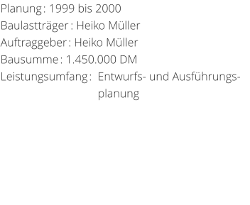 Planung: 1999 bis 2000 Baulasttrger: Heiko MllerAuftraggeber: Heiko Mller Bausumme: 1.450.000 DM Leistungsumfang:  Entwurfs- und Ausfhrungs-                                  planung